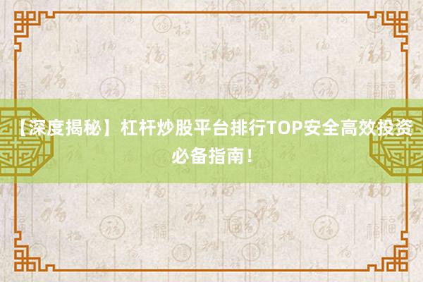 【深度揭秘】杠杆炒股平台排行TOP安全高效投资必备指南！