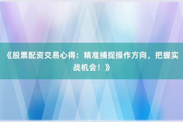 《股票配资交易心得：精准捕捉操作方向，把握实战机会！》