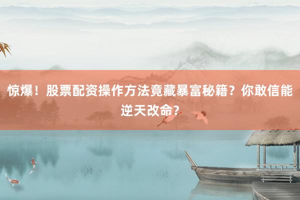 惊爆！股票配资操作方法竟藏暴富秘籍？你敢信能逆天改命？