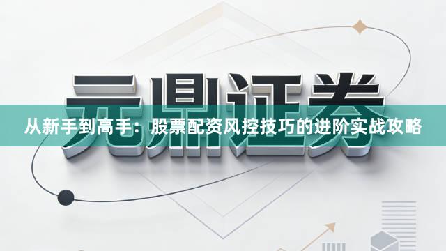 从新手到高手：股票配资风控技巧的进阶实战攻略