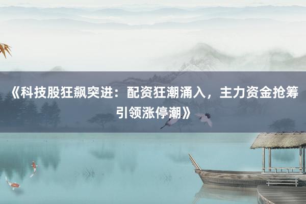 《科技股狂飙突进：配资狂潮涌入，主力资金抢筹引领涨停潮》
