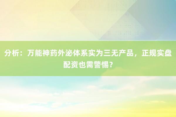 分析：万能神药外泌体系实为三无产品，正规实盘配资也需警惕？