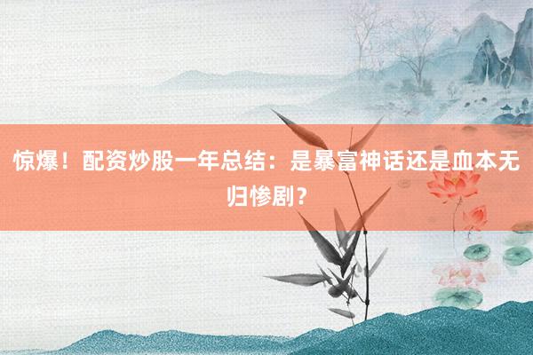 惊爆！配资炒股一年总结：是暴富神话还是血本无归惨剧？