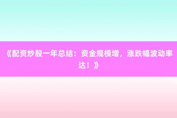 《配资炒股一年总结：资金规模增，涨跌幅波动率达！》