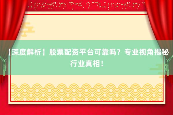 【深度解析】股票配资平台可靠吗？专业视角揭秘行业真相！