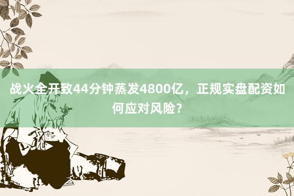 战火全开致44分钟蒸发4800亿，正规实盘配资如何应对风险？
