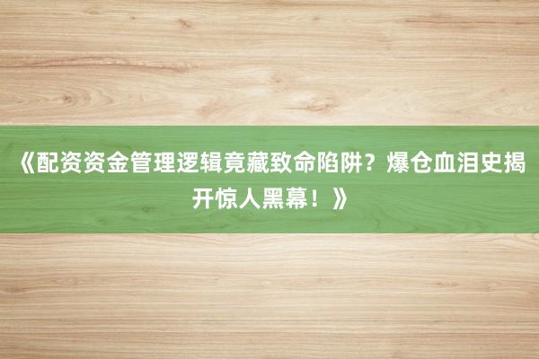 《配资资金管理逻辑竟藏致命陷阱？爆仓血泪史揭开惊人黑幕！》
