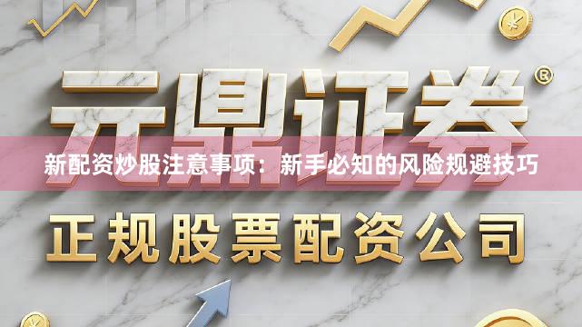 新配资炒股注意事项：新手必知的风险规避技巧