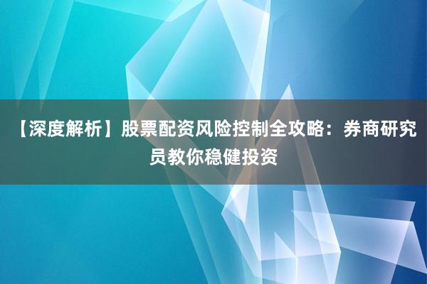 【深度解析】股票配资风险控制全攻略：券商研究员教你稳健投资