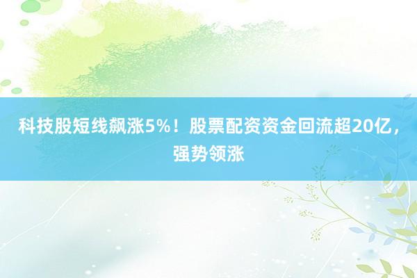 科技股短线飙涨5%！股票配资资金回流超20亿，强势领涨