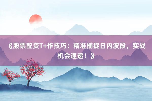 《股票配资T+作技巧：精准捕捉日内波段，实战机会速递！》