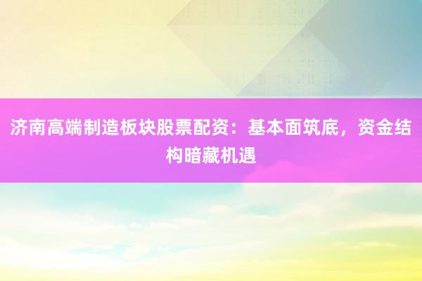 济南高端制造板块股票配资：基本面筑底，资金结构暗藏机遇