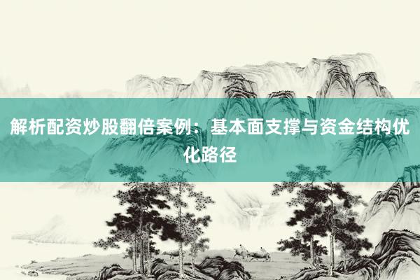 解析配资炒股翻倍案例：基本面支撑与资金结构优化路径
