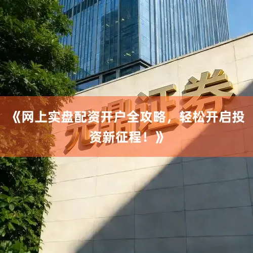 《网上实盘配资开户全攻略，轻松开启投资新征程！》