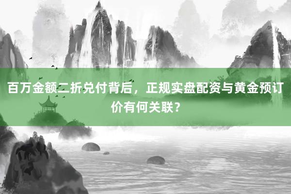 百万金额二折兑付背后，正规实盘配资与黄金预订价有何关联？