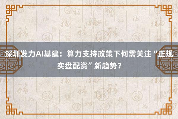 深圳发力AI基建：算力支持政策下何需关注“正规实盘配资”新趋势？