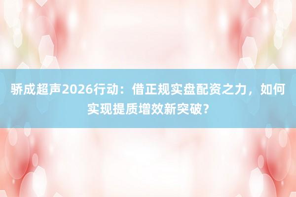 骄成超声2026行动：借正规实盘配资之力，如何实现提质增效新突破？