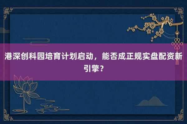 港深创科园培育计划启动，能否成正规实盘配资新引擎？