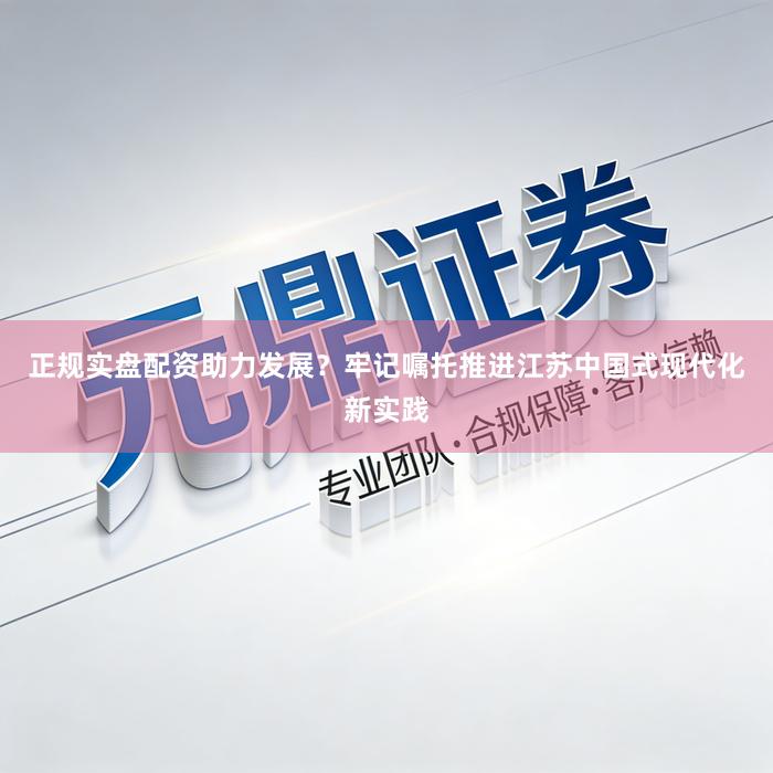 正规实盘配资助力发展？牢记嘱托推进江苏中国式现代化新实践