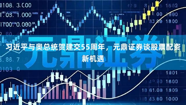 习近平与奥总统贺建交55周年，元鼎证券谈股票配资新机遇