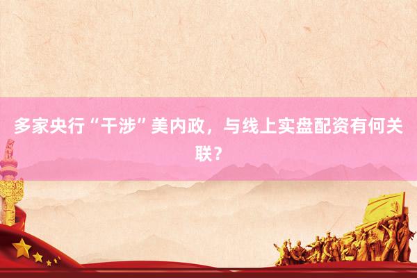 多家央行“干涉”美内政，与线上实盘配资有何关联？