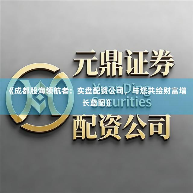 《成都股海领航者：实盘配资公司，与您共绘财富增长蓝图》