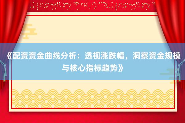 《配资资金曲线分析：透视涨跌幅，洞察资金规模与核心指标趋势》