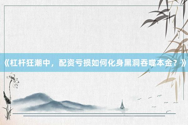 《杠杆狂潮中，配资亏损如何化身黑洞吞噬本金？》