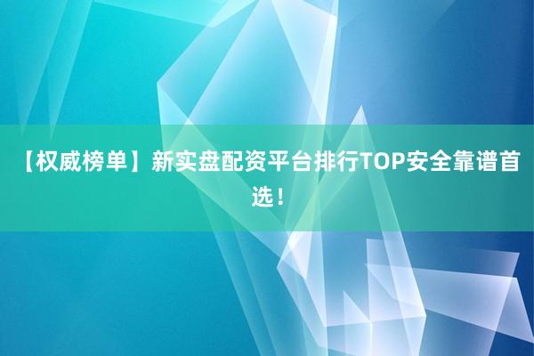 【权威榜单】新实盘配资平台排行TOP安全靠谱首选！