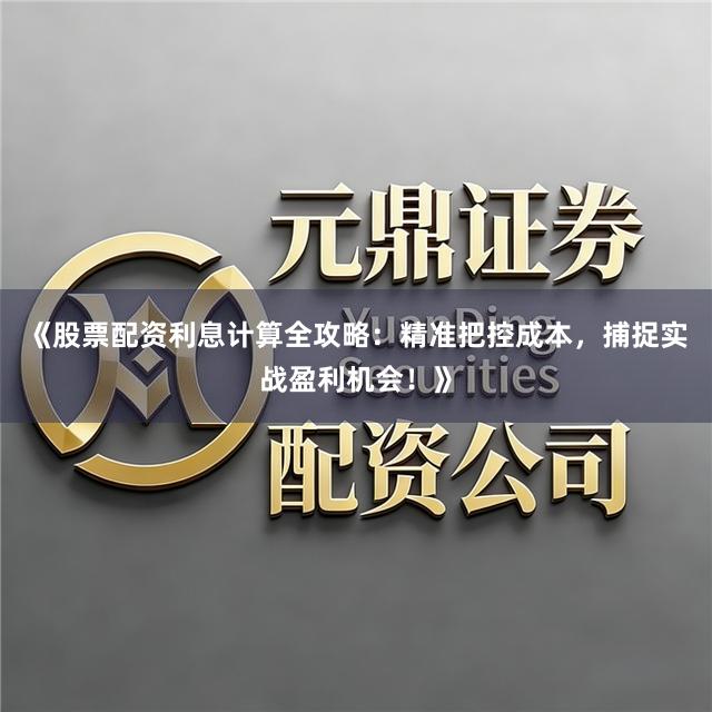《股票配资利息计算全攻略：精准把控成本，捕捉实战盈利机会！》