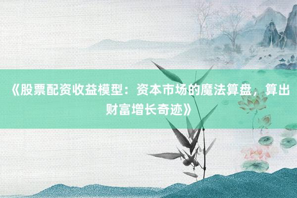 《股票配资收益模型：资本市场的魔法算盘，算出财富增长奇迹》