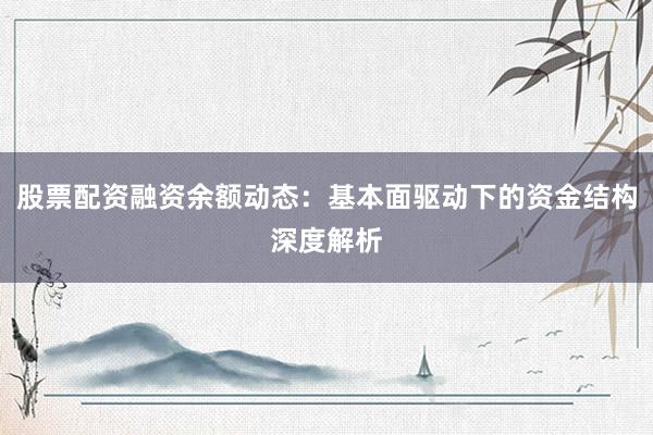 股票配资融资余额动态：基本面驱动下的资金结构深度解析