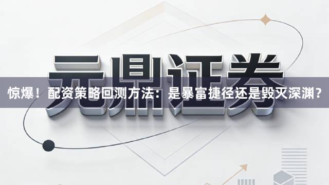 惊爆！配资策略回测方法：是暴富捷径还是毁灭深渊？