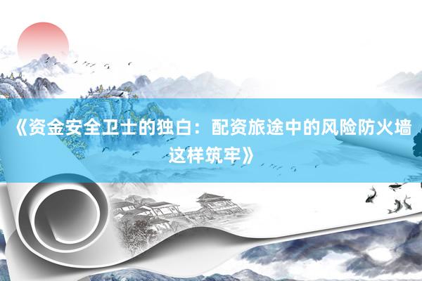 《资金安全卫士的独白：配资旅途中的风险防火墙这样筑牢》