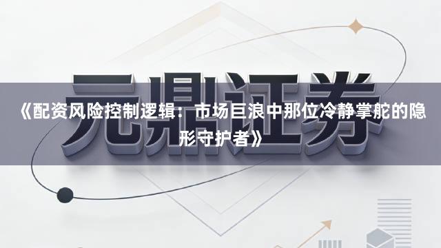 《配资风险控制逻辑：市场巨浪中那位冷静掌舵的隐形守护者》
