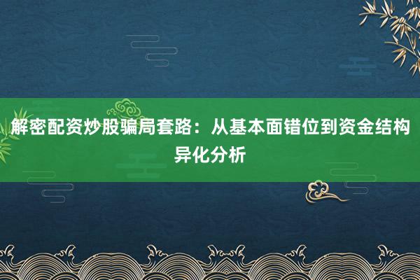 解密配资炒股骗局套路：从基本面错位到资金结构异化分析