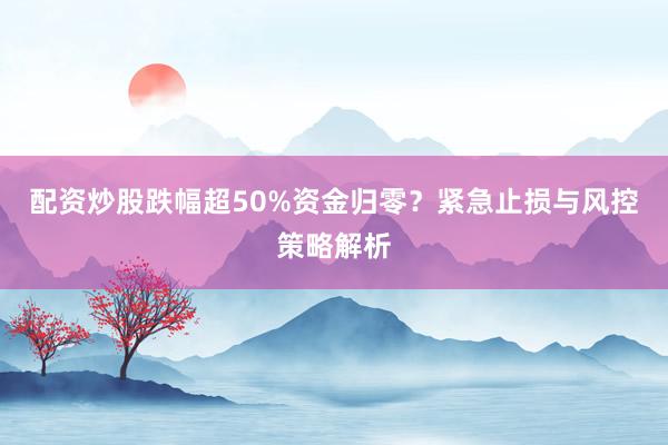 配资炒股跌幅超50%资金归零？紧急止损与风控策略解析