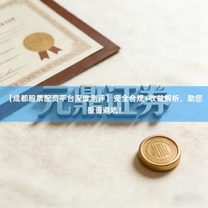 【成都股票配资平台深度测评】安全合规+收益解析，助您投资避坑！