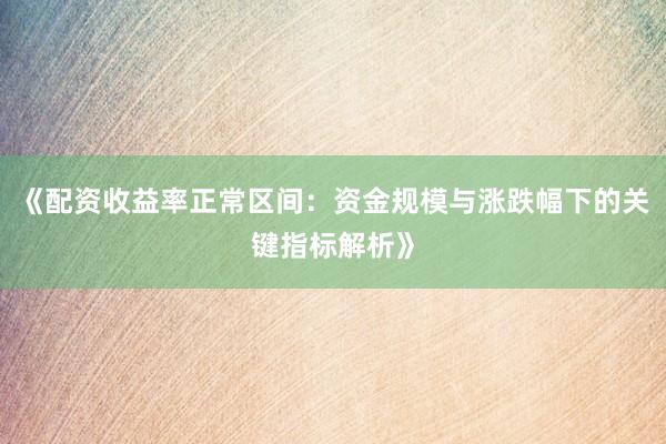 《配资收益率正常区间：资金规模与涨跌幅下的关键指标解析》