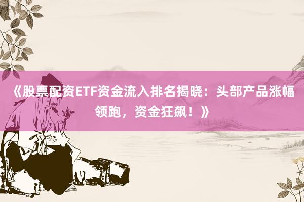 《股票配资ETF资金流入排名揭晓：头部产品涨幅领跑，资金狂飙！》