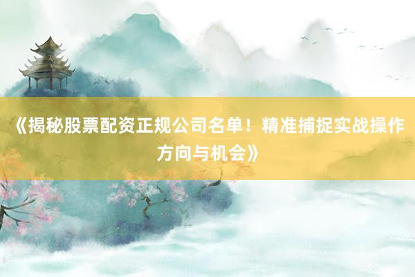 《揭秘股票配资正规公司名单！精准捕捉实战操作方向与机会》