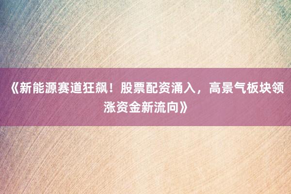 《新能源赛道狂飙！股票配资涌入，高景气板块领涨资金新流向》