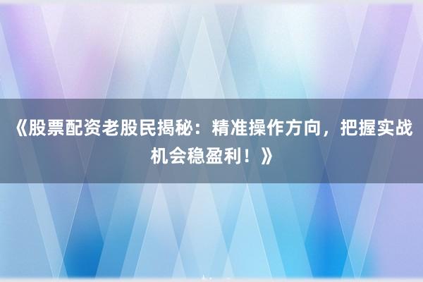 《股票配资老股民揭秘：精准操作方向，把握实战机会稳盈利！》