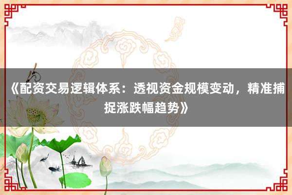 《配资交易逻辑体系：透视资金规模变动，精准捕捉涨跌幅趋势》