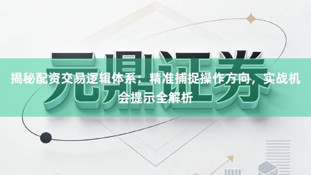 揭秘配资交易逻辑体系：精准捕捉操作方向，实战机会提示全解析