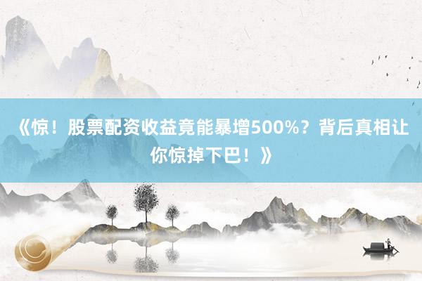 《惊！股票配资收益竟能暴增500%？背后真相让你惊掉下巴！》