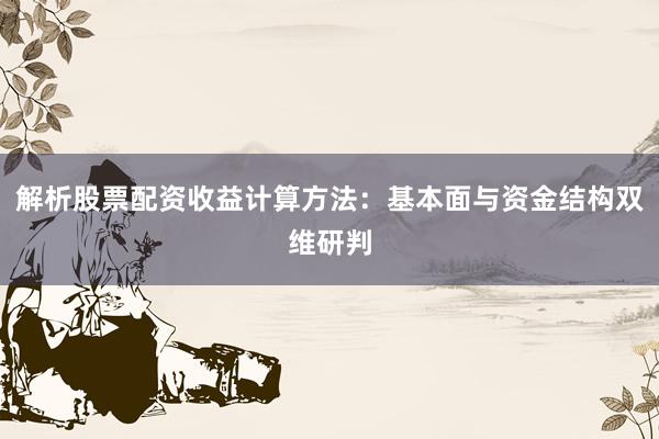 解析股票配资收益计算方法：基本面与资金结构双维研判