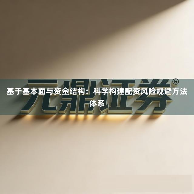 基于基本面与资金结构：科学构建配资风险规避方法体系
