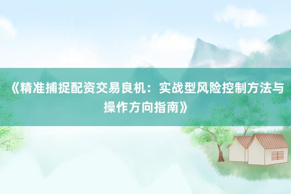 《精准捕捉配资交易良机：实战型风险控制方法与操作方向指南》