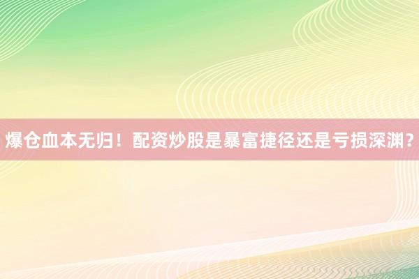 爆仓血本无归！配资炒股是暴富捷径还是亏损深渊？